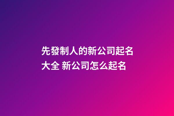 先發制人的新公司起名大全 新公司怎么起名